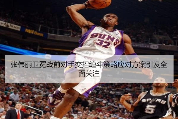张伟丽卫冕战前对手变招缠斗策略应对方案引发全面关注